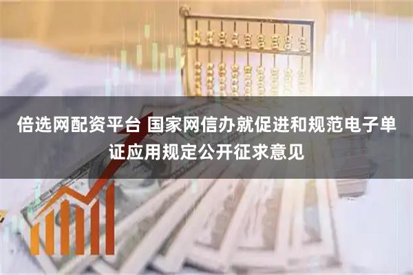 倍选网配资平台 国家网信办就促进和规范电子单证应用规定公开征求意见