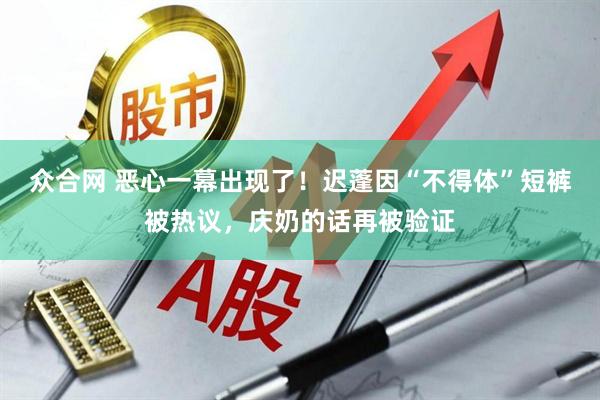 众合网 恶心一幕出现了！迟蓬因“不得体”短裤被热议，庆奶的话再被验证