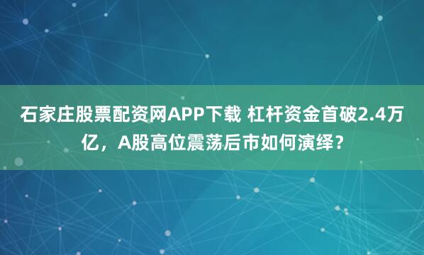 石家庄股票配资网APP下载 杠杆资金首破2.4万亿，A股高位震荡后市如何演绎？