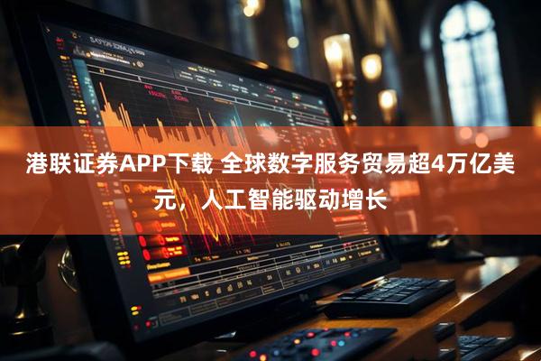 港联证券APP下载 全球数字服务贸易超4万亿美元，人工智能驱动增长