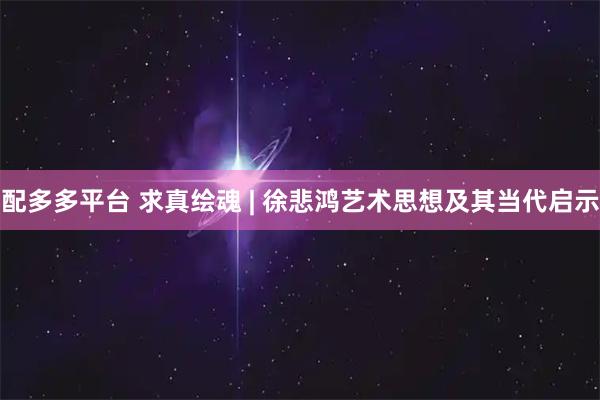 配多多平台 求真绘魂 | 徐悲鸿艺术思想及其当代启示