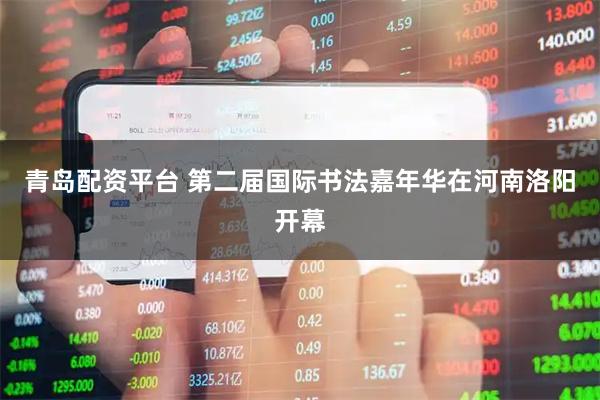 青岛配资平台 第二届国际书法嘉年华在河南洛阳开幕