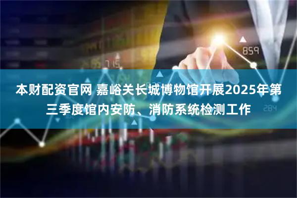 本财配资官网 嘉峪关长城博物馆开展2025年第三季度馆内安防、消防系统检测工作