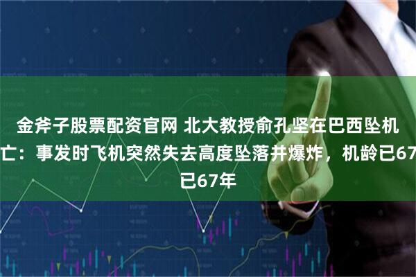 金斧子股票配资官网 北大教授俞孔坚在巴西坠机身亡：事发时飞机突然失去高度坠落并爆炸，机龄已67年
