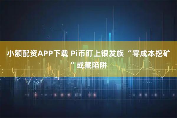 小额配资APP下载 Pi币盯上银发族 “零成本挖矿”或藏陷阱