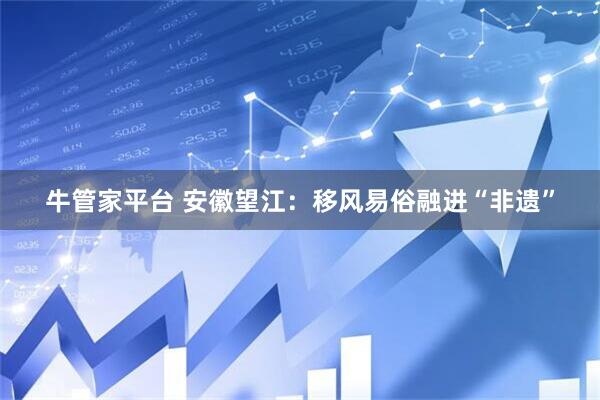 牛管家平台 安徽望江：移风易俗融进“非遗”