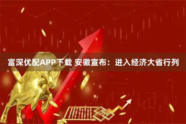 富深优配APP下载 安徽宣布：进入经济大省行列