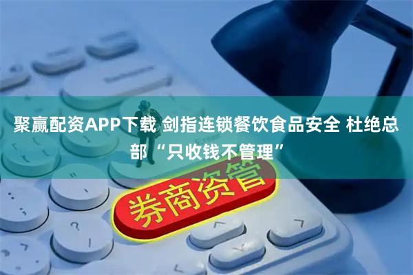聚赢配资APP下载 剑指连锁餐饮食品安全 杜绝总部 “只收钱不管理”