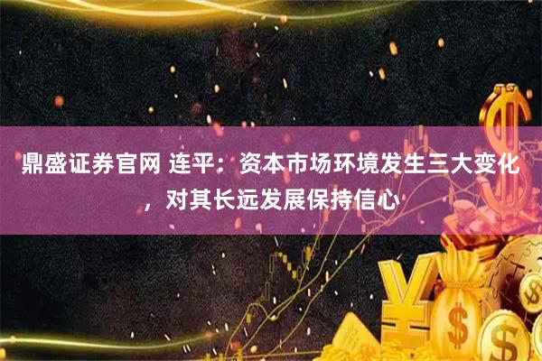 鼎盛证券官网 连平：资本市场环境发生三大变化，对其长远发展保持信心