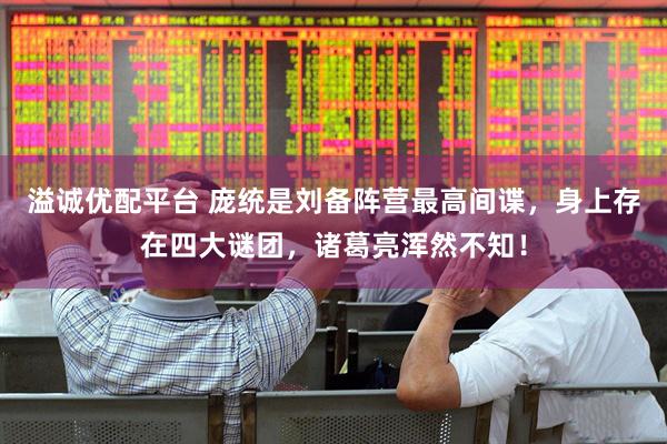 溢诚优配平台 庞统是刘备阵营最高间谍，身上存在四大谜团，诸葛亮浑然不知！