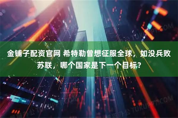 金铺子配资官网 希特勒曾想征服全球，如没兵败苏联，哪个国家是下一个目标？