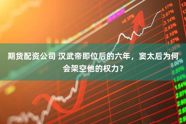 期货配资公司 汉武帝即位后的六年，窦太后为何会架空他的权力？