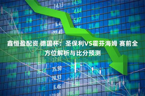 鑫恒盈配资 德国杯：圣保利VS霍芬海姆 赛前全方位解析与比分预测