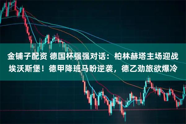 金铺子配资 德国杯强强对话：柏林赫塔主场迎战埃沃斯堡！德甲降班马盼逆袭，德乙劲旅欲爆冷
