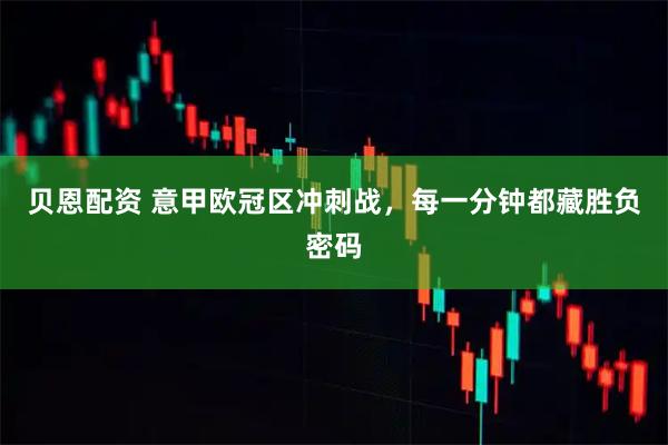 贝恩配资 意甲欧冠区冲刺战，每一分钟都藏胜负密码