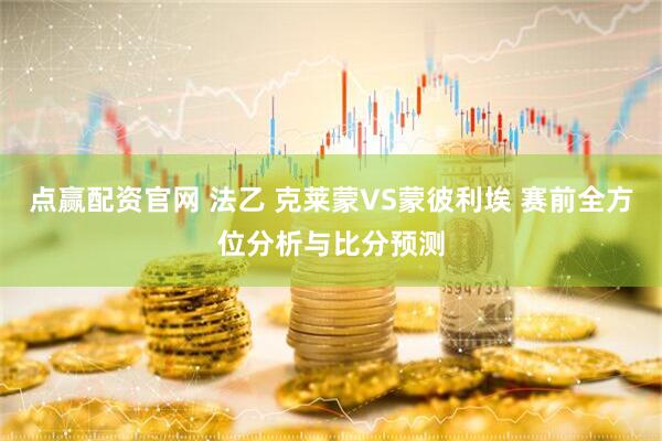 点赢配资官网 法乙 克莱蒙VS蒙彼利埃 赛前全方位分析与比分预测