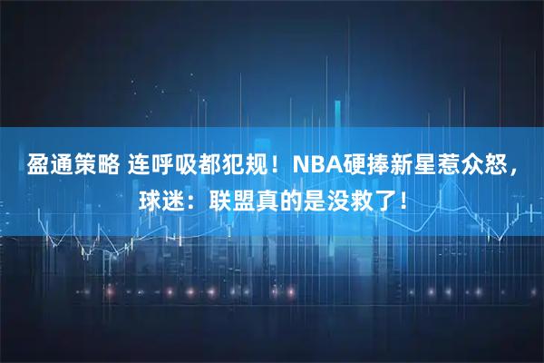 盈通策略 连呼吸都犯规！NBA硬捧新星惹众怒，球迷：联盟真的是没救了！