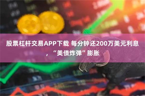 股票杠杆交易APP下载 每分钟还200万美元利息，“美债炸弹”膨胀