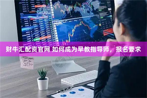 财牛汇配资官网 如何成为早教指导师，报名要求