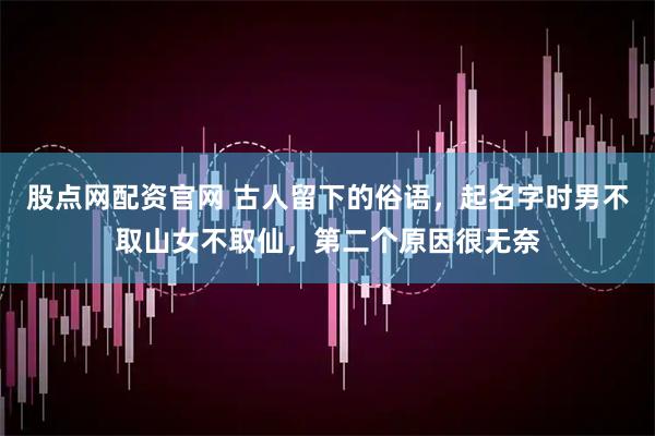 股点网配资官网 古人留下的俗语，起名字时男不取山女不取仙，第二个原因很无奈