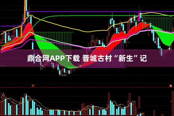 鼎合网APP下载 晋城古村“新生”记