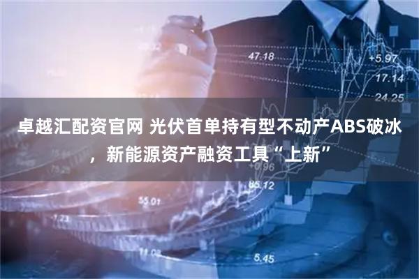 卓越汇配资官网 光伏首单持有型不动产ABS破冰，新能源资产融资工具“上新”