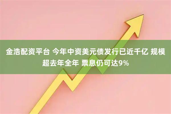 金浩配资平台 今年中资美元债发行已近千亿 规模超去年全年 票息仍可达9%
