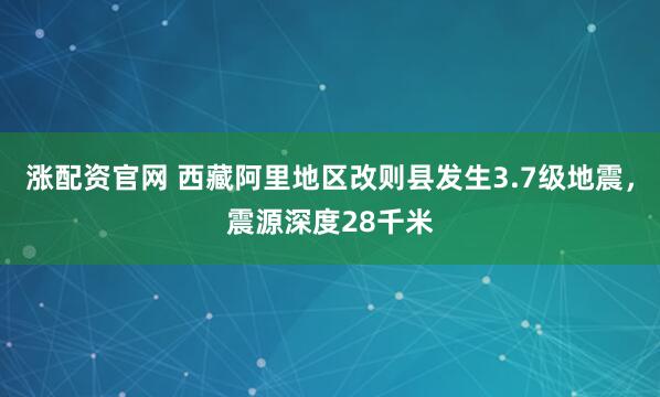 涨配资官网 西藏阿里地区改则县发生3.7级地震，震源深度28千米