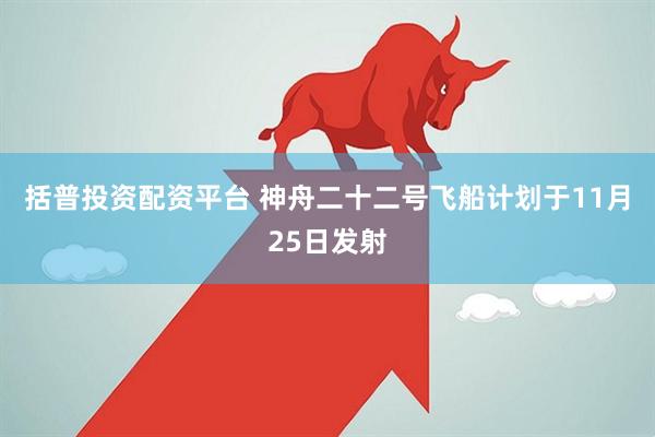 括普投资配资平台 神舟二十二号飞船计划于11月25日发射