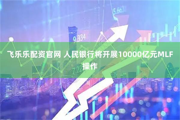 飞乐乐配资官网 人民银行将开展10000亿元MLF操作