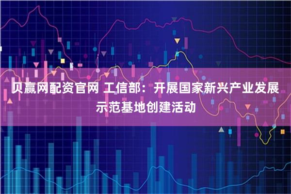 贝赢网配资官网 工信部：开展国家新兴产业发展示范基地创建活动