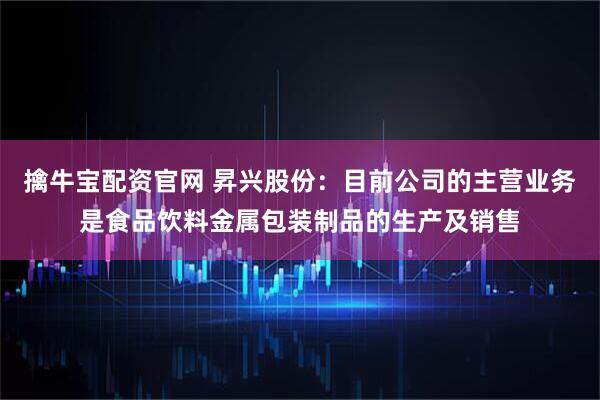擒牛宝配资官网 昇兴股份：目前公司的主营业务是食品饮料金属包装制品的生产及销售