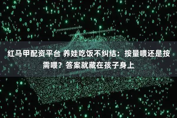红马甲配资平台 养娃吃饭不纠结：按量喂还是按需喂？答案就藏在孩子身上