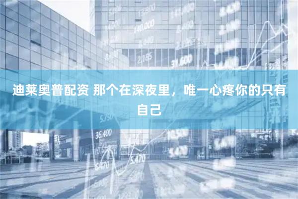 迪莱奥普配资 那个在深夜里，唯一心疼你的只有自己