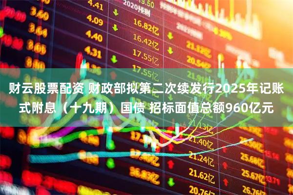 财云股票配资 财政部拟第二次续发行2025年记账式附息（十九期）国债 招标面值总额960亿元