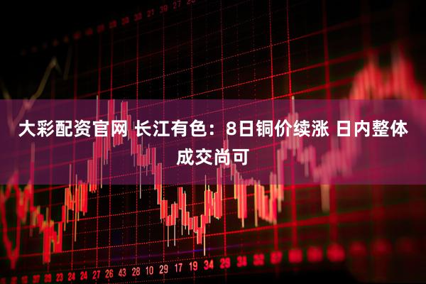 大彩配资官网 长江有色：8日铜价续涨 日内整体成交尚可