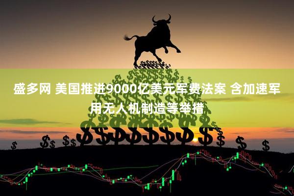 盛多网 美国推进9000亿美元军费法案 含加速军用无人机制造等举措