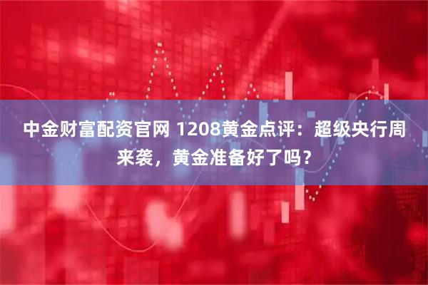 中金财富配资官网 1208黄金点评：超级央行周来袭，黄金准备好了吗？