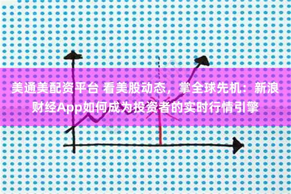 美通美配资平台 看美股动态，掌全球先机：新浪财经App如何成为投资者的实时行情引擎