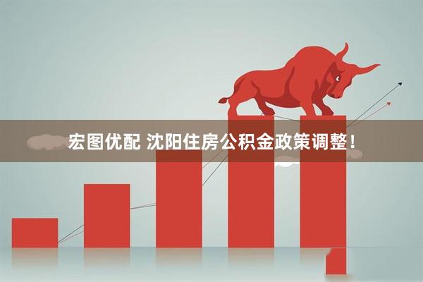 宏图优配 沈阳住房公积金政策调整！