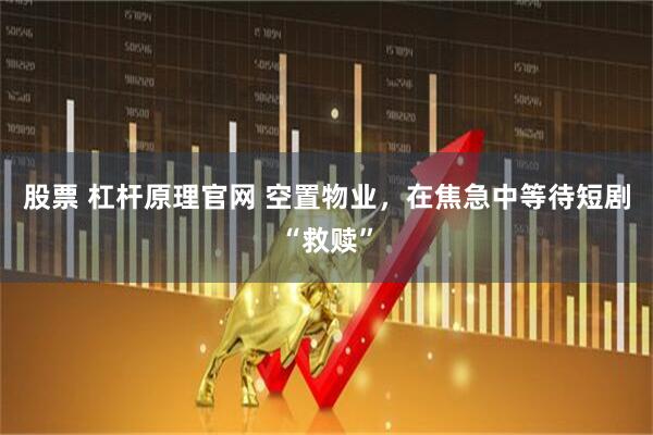 股票 杠杆原理官网 空置物业，在焦急中等待短剧“救赎”