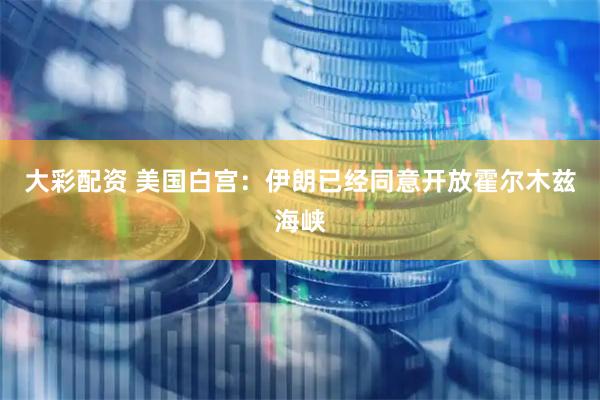 大彩配资 美国白宫：伊朗已经同意开放霍尔木兹海峡