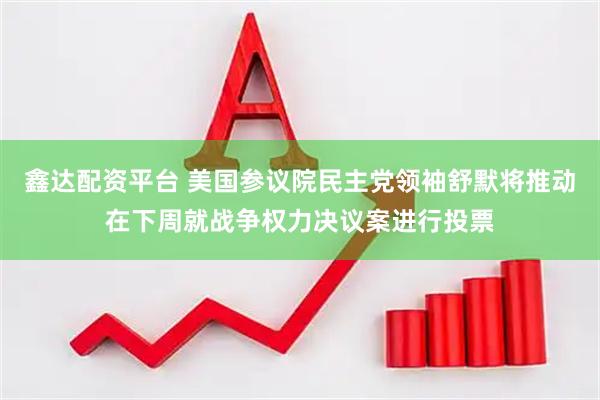 鑫达配资平台 美国参议院民主党领袖舒默将推动在下周就战争权力决议案进行投票