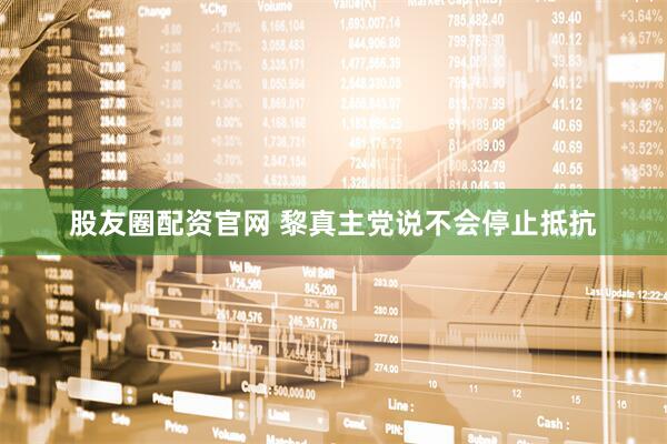 股友圈配资官网 黎真主党说不会停止抵抗