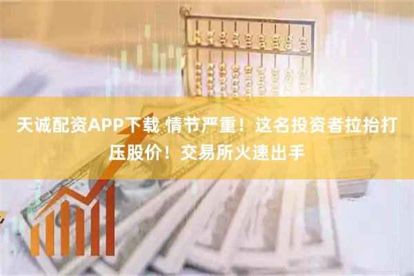 天诚配资APP下载 情节严重！这名投资者拉抬打压股价！交易所火速出手