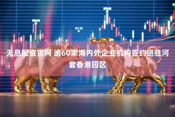 无息配资官网 逾60家海内外企业机构签约进驻河套香港园区