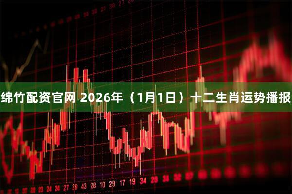 绵竹配资官网 2026年（1月1日）十二生肖运势播报