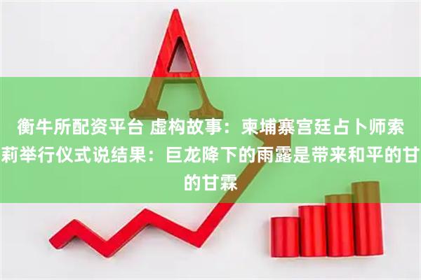 衡牛所配资平台 虚构故事：柬埔寨宫廷占卜师索帕莉举行仪式说结果：巨龙降下的雨露是带来和平的甘霖
