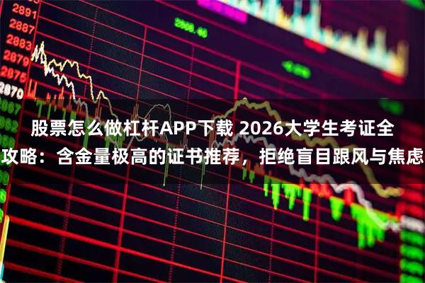 股票怎么做杠杆APP下载 2026大学生考证全攻略：含金量极高的证书推荐，拒绝盲目跟风与焦虑