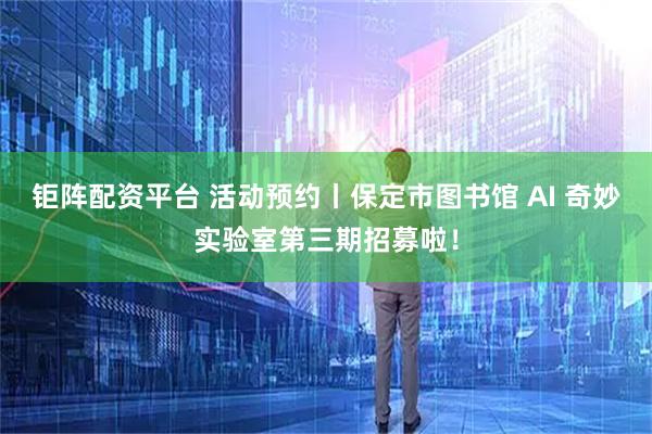 钜阵配资平台 活动预约丨保定市图书馆 AI 奇妙实验室第三期招募啦！